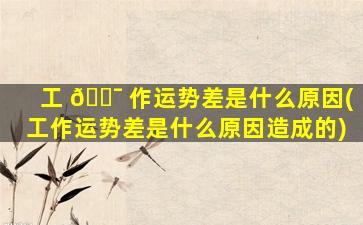 工 🐯 作运势差是什么原因(工作运势差是什么原因造成的)